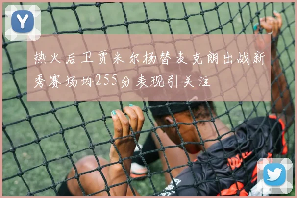 热火后卫贾米尔杨替麦克朗出战新秀赛场均255分表现引关注