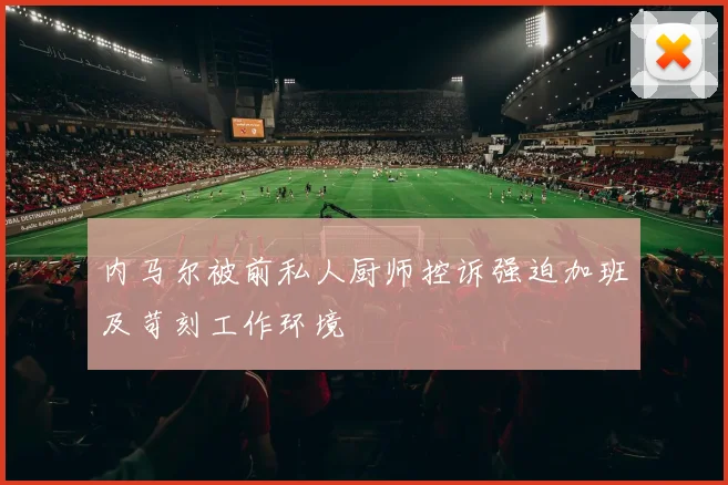 内马尔被前私人厨师控诉强迫加班及苛刻工作环境