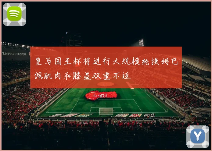 皇马国王杯将进行大规模轮换姆巴佩肌肉和膝盖双重不适