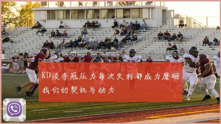 KD谈夺冠压力每次失利都成为磨砺我们的契机与动力