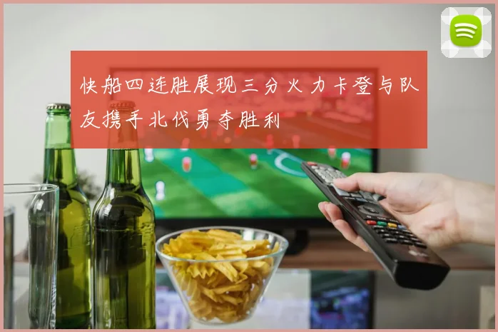 快船四连胜展现三分火力卡登与队友携手北伐勇夺胜利